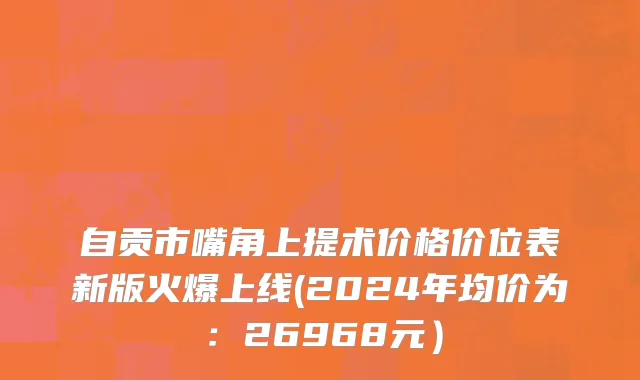 自贡市嘴角上提术价格价位表新版火爆上线(2024年均价为：26968元）
