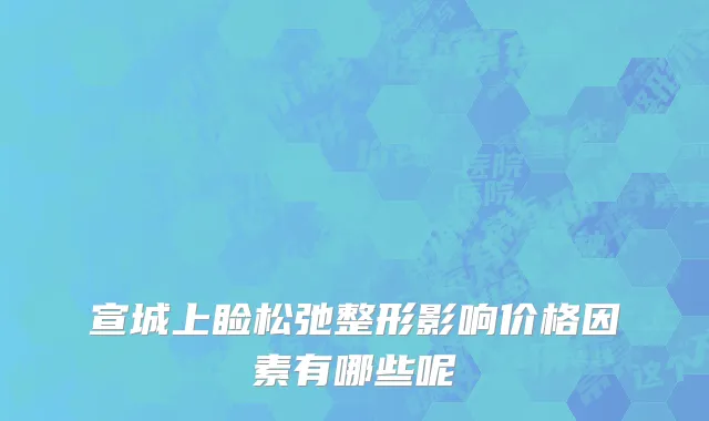 宣城上睑松弛整形影响价格因素有哪些呢