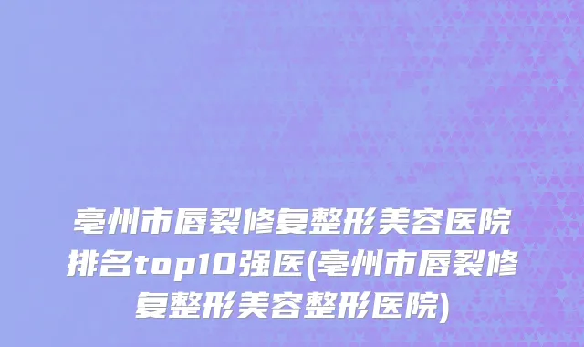 亳州市唇裂修复整形美容医院排名top10强医(亳州市唇裂修复整形美容整形医院)