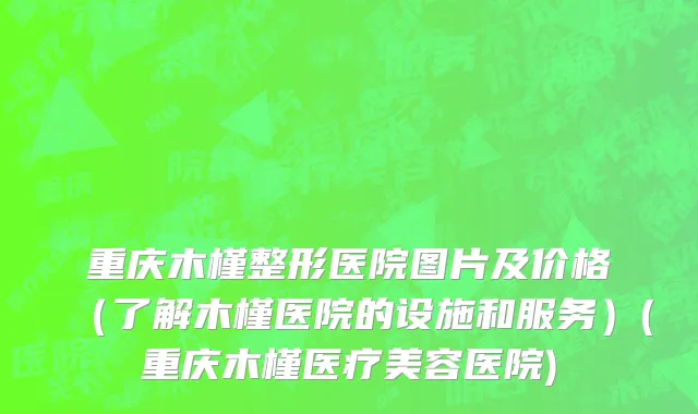 重庆木槿整形医院图片及价格（了解木槿医院的设施和服务）(重庆木槿医疗美容医院)