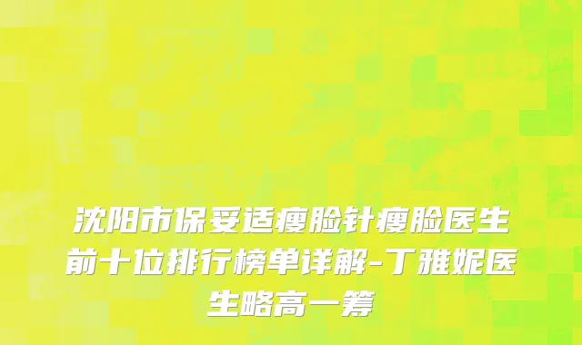 沈阳市保妥适瘦脸针瘦脸医生前十位排行榜单详解-丁雅妮医生略高一筹