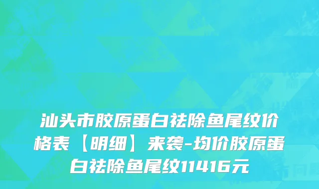 汕头市胶原蛋白祛除鱼尾纹价格表【明细】来袭-均价胶原蛋白祛除鱼尾纹11416元