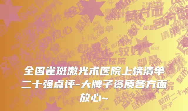 全国雀斑激光术医院上榜清单二十强点评-大牌子资质各方面放心~
