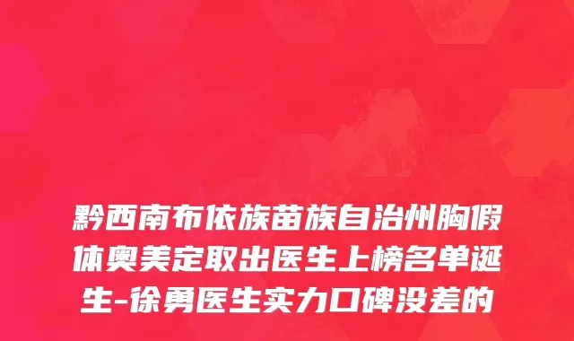 黔西南布依族苗族自治州胸假体奥美定取出医生上榜名单诞生-徐勇医生实力口碑没差的
