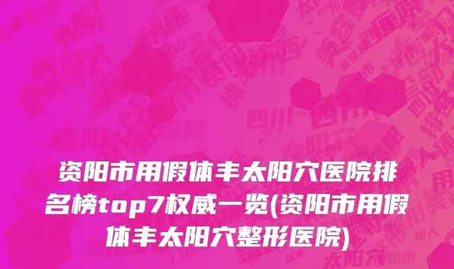 资阳市用假体丰太阳穴医院排名榜top7权威一览(资阳市用假体丰太阳穴整形医院)