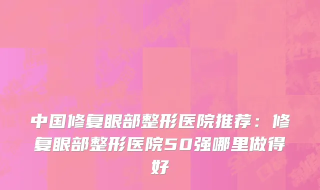 中国修复眼部整形医院推荐：修复眼部整形医院50强哪里做得好
