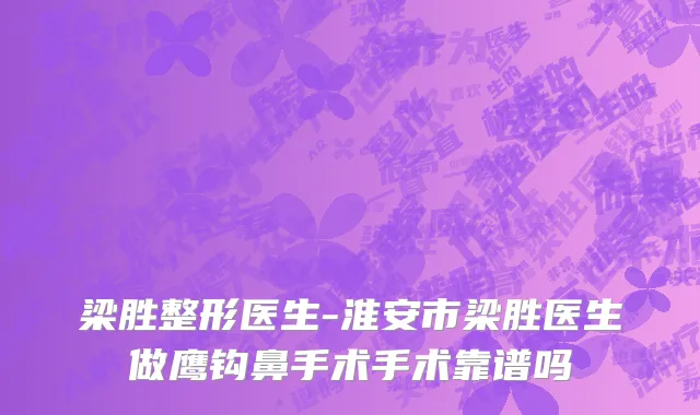 梁胜整形医生-淮安市梁胜医生做鹰钩鼻手术手术靠谱吗