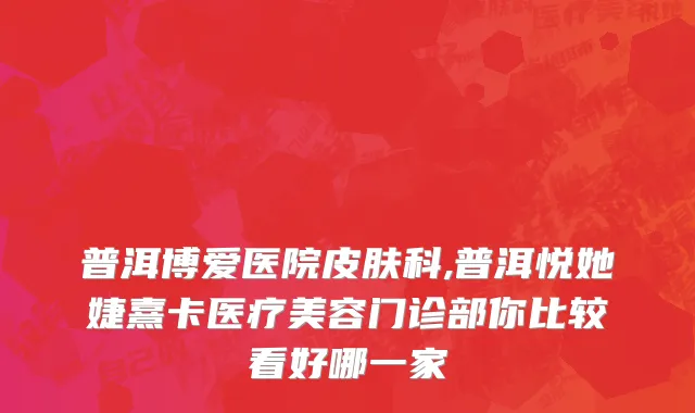 普洱博爱医院皮肤科,普洱悦她婕熹卡医疗美容门诊部你比较看好哪一家