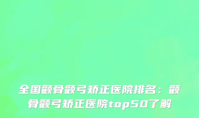 全国颧骨颧弓矫正医院排名：颧骨颧弓矫正医院top50了解