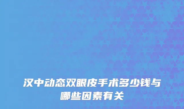 汉中动态双眼皮手术多少钱与哪些因素有关