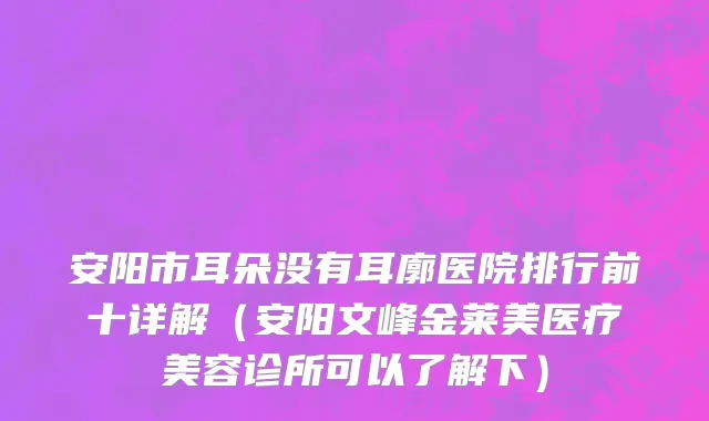 安阳市耳朵没有耳廓医院排行前十详解（安阳文峰金莱美医疗美容诊所可以了解下）