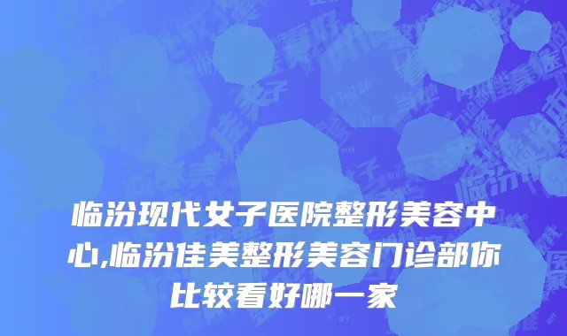 临汾现代女子医院整形美容中心,临汾佳美整形美容门诊部你比较看好哪一家
