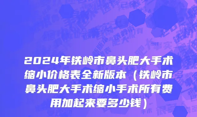 2024年铁岭市鼻头肥大手术缩小价格表全新版本（铁岭市鼻头肥大手术缩小手术所有费用加起来要多少钱）