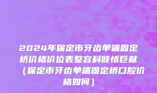 2024年保定市牙齿单端固定桥价格价位表整容科倾情巨献（保定市牙齿单端固定桥口腔价格如何）