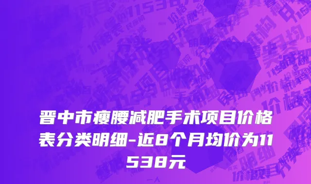 晋中市瘦腰减肥手术项目价格表分类明细-近8个月均价为11538元