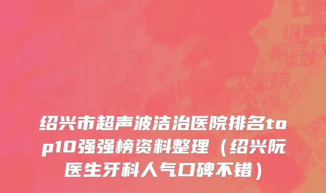 绍兴市超声波洁治医院排名top10强强榜资料整理（绍兴阮医生牙科人气口碑不错）