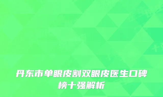 丹东市单眼皮割双眼皮医生口碑榜十强解析