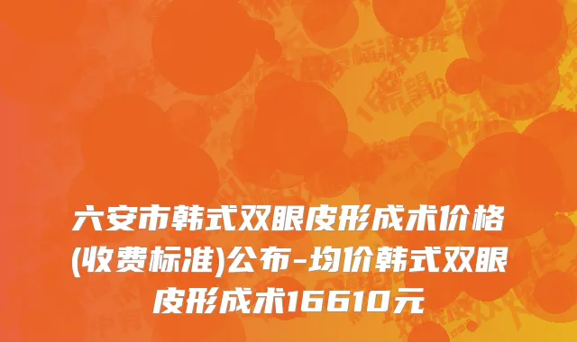 六安市韩式双眼皮形成术价格(收费标准)公布-均价韩式双眼皮形成术16610元