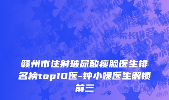 赣州市注射玻尿酸瘦脸医生排名榜top10医-钟小媛医生解锁前三