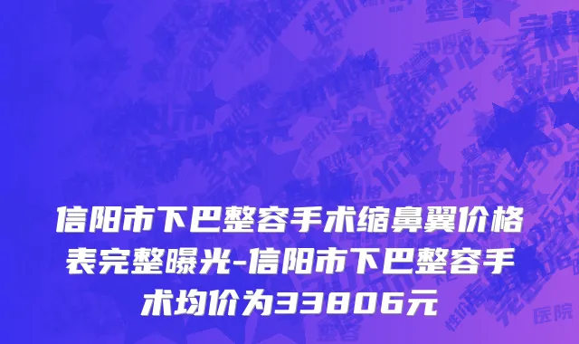 信阳市下巴整容手术缩鼻翼价格表完整曝光-信阳市下巴整容手术均价为33806元
