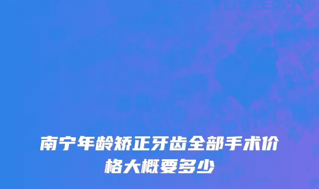 南宁年龄矫正牙齿全部手术价格大概要多少