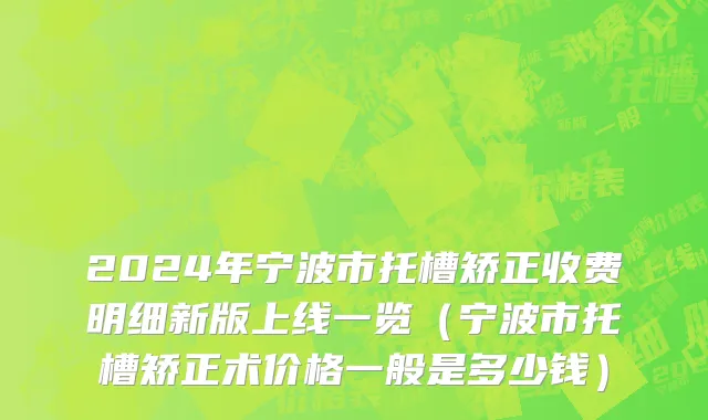 2024年宁波市托槽矫正收费明细新版上线一览（宁波市托槽矫正术价格一般是多少钱）