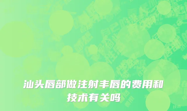 汕头唇部做注射丰唇的费用和技术有关吗