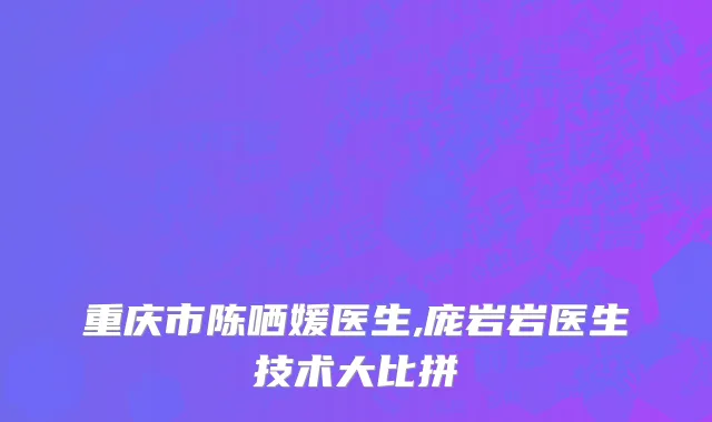 重庆市陈哂媛医生,庞岩岩医生技术大比拼