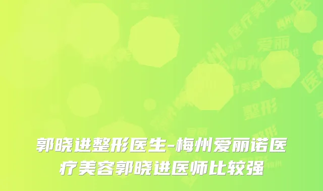 郭晓进整形医生-梅州爱丽诺医疗美容郭晓进医师比较强