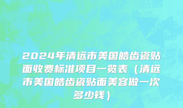 2024年清远市美国皓齿瓷贴面收费标准项目一览表（清远市美国皓齿瓷贴面美容做一次多少钱）