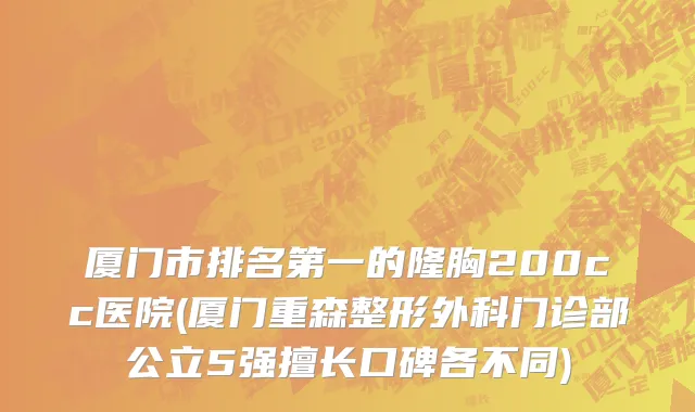厦门市排名第一的隆胸200cc医院(厦门重森整形外科门诊部公立5强擅长口碑各不同)