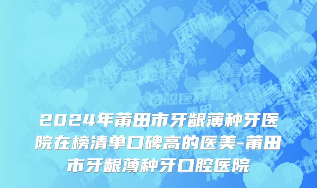 2024年莆田市牙龈薄种牙医院在榜清单口碑高的医美-莆田市牙龈薄种牙口腔医院