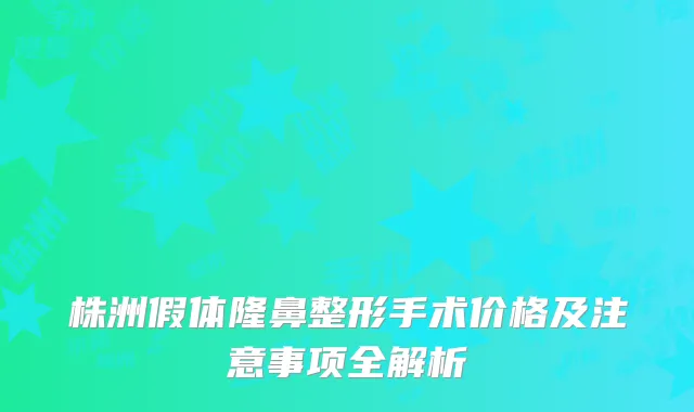 株洲假体隆鼻整形手术价格及注意事项全解析