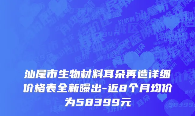 汕尾市生物材料耳朵再造详细价格表全新曝出-近8个月均价为58399元