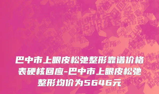 巴中市上眼皮松弛整形靠谱价格表硬核回应-巴中市上眼皮松弛整形均价为5646元