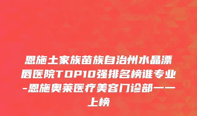 恩施土家族苗族自治州水晶漂唇医院TOP10强排名榜谁专业-恩施奥莱医疗美容门诊部一一上榜