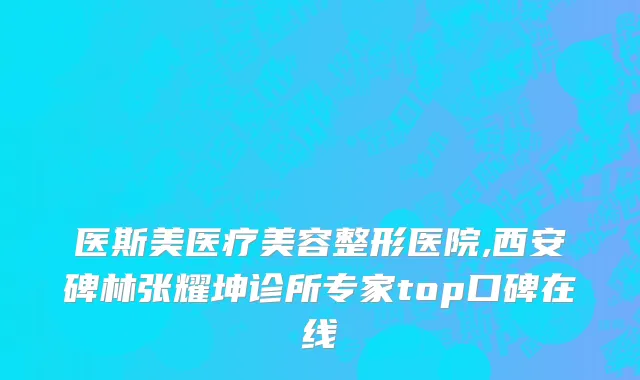医斯美医疗美容整形医院,西安碑林张耀坤诊所专家top口碑在线