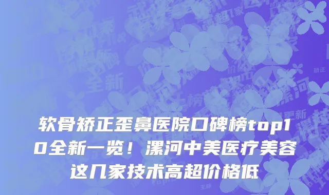 软骨矫正歪鼻医院口碑榜top10全新一览!漯河中美医疗美容这几家技术高超价格低