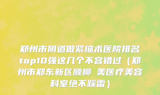 郑州市阴道做紧缩术医院排名top10强这几个不容错过（郑州市郑东新区顺柳姮美医疗美容科室绝不踩雷）