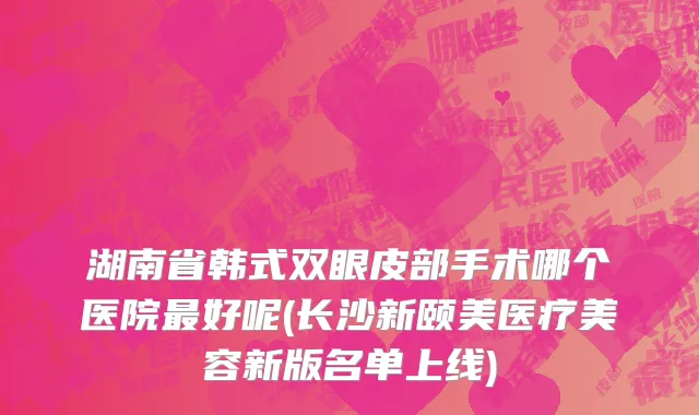 湖南省韩式双眼皮部手术哪个医院最好呢(长沙新颐美医疗美容新版名单上线)