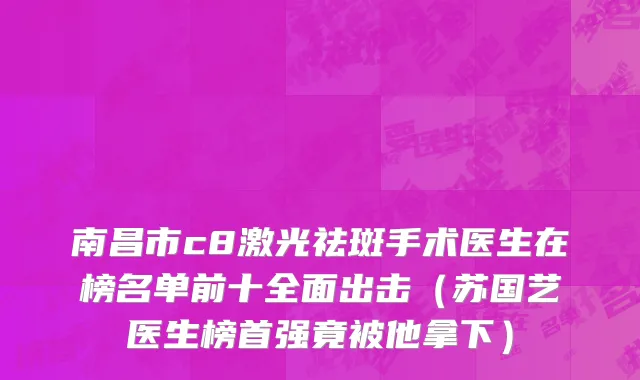 南昌市c8激光祛斑手术医生在榜名单前十全面出击（苏国艺医生榜首强竟被他拿下）