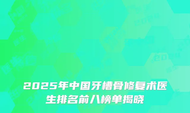 2025年中国牙槽骨修复术医生排名前八榜单揭晓