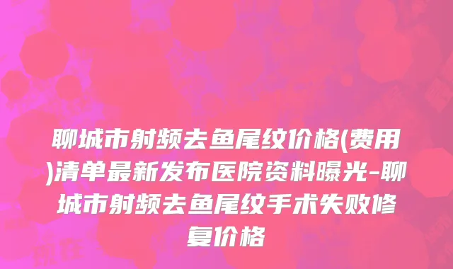 聊城市射频去鱼尾纹价格(费用)清单最新发布医院资料曝光-聊城市射频去鱼尾纹手术失败修复价格