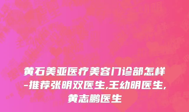 黄石美亚医疗美容门诊部怎样-推荐张明双医生,王幼明医生,黄志鹏医生