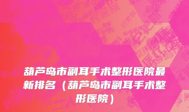 葫芦岛市副耳手术整形医院最新排名（葫芦岛市副耳手术整形医院）