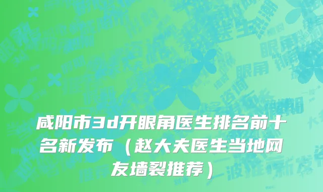 咸阳市3d开眼角医生排名前十名新发布（赵大夫医生当地网友墙裂推荐）