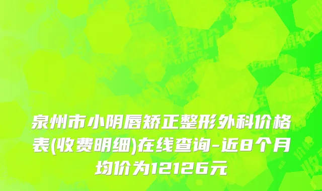 泉州市小阴唇矫正整形外科价格表(收费明细)在线查询-近8个月均价为12126元