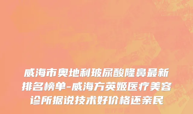 威海市奥地利玻尿酸隆鼻最新排名榜单-威海方英姬医疗美容诊所据说技术好价格还亲民