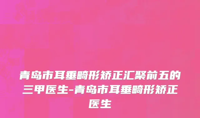 青岛市耳垂畸形矫正汇聚前五的三甲医生-青岛市耳垂畸形矫正医生