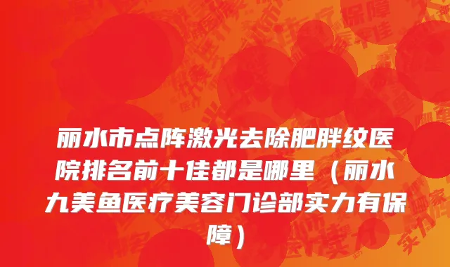 丽水市点阵激光去除肥胖纹医院排名前十佳都是哪里（丽水九美鱼医疗美容门诊部实力有保障）